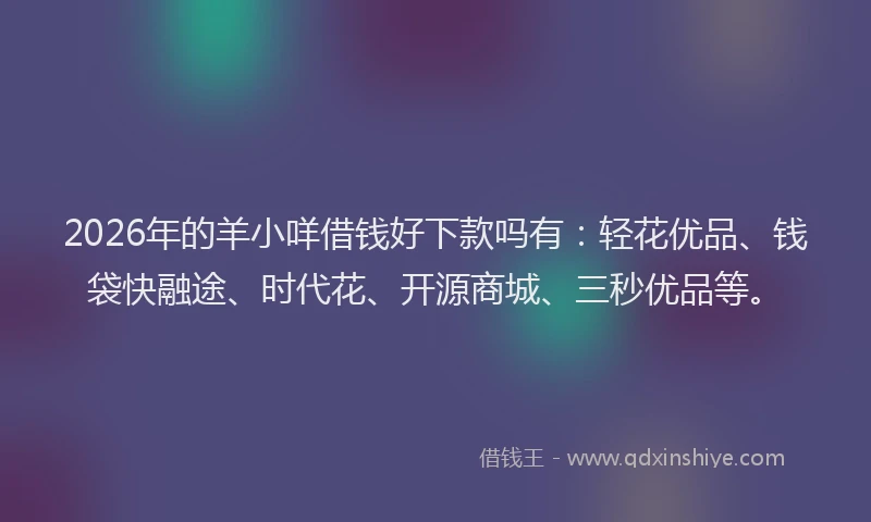 2026年的羊小咩借钱好下款吗有：轻花优品、钱袋快融途、时代花、开源商城、三秒优品等。