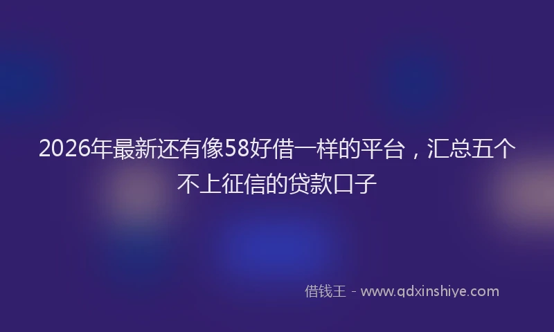 2026年最新还有像58好借一样的平台，汇总五个不上征信的贷款口子