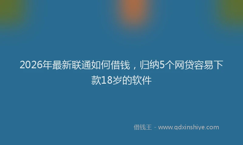 2026年最新联通如何借钱，归纳5个网贷容易下款18岁的软件