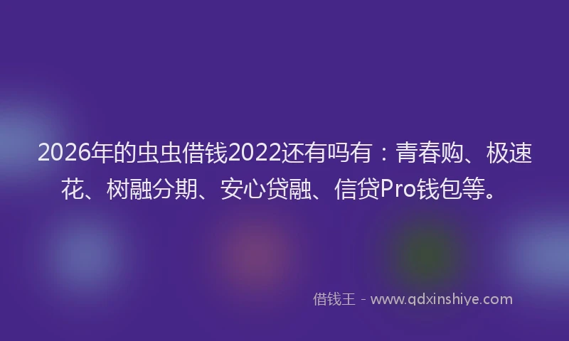 2026年的虫虫借钱2022还有吗有：青春购、极速花、树融分期、安心贷融、信贷Pro钱包等。