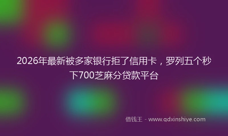 2026年最新被多家银行拒了信用卡，罗列五个秒下700芝麻分贷款平台