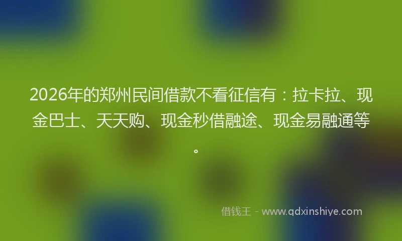 2026年的郑州民间借款不看征信有：拉卡拉、现金巴士、天天购、现金秒借融途、现金易融通等。