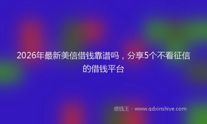 2026年最新美信借钱靠谱吗，分享5个不看征信的借钱平台