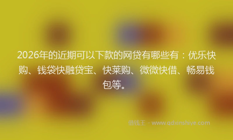 2026年的近期可以下款的网贷有哪些有：优乐快购、钱袋快融贷宝、快莱购、微微快借、畅易钱包等。