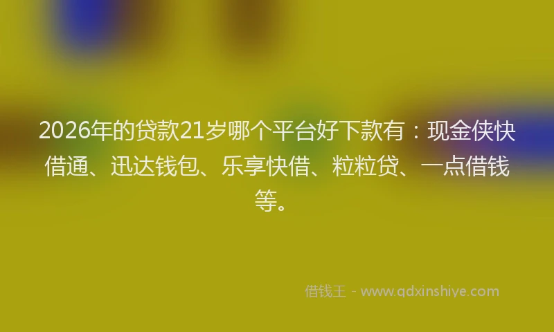2026年的贷款21岁哪个平台好下款有：现金侠快借通、迅达钱包、乐享快借、粒粒贷、一点借钱等。