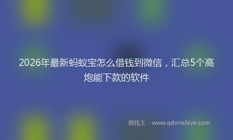 2026年最新蚂蚁宝怎么借钱到微信，汇总5个高炮能下款的软件