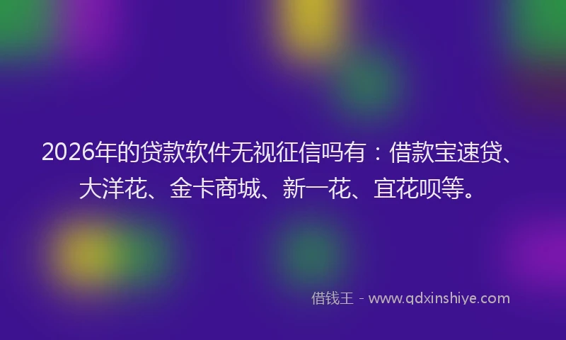 2026年的贷款软件无视征信吗有：借款宝速贷、大洋花、金卡商城、新一花、宜花呗等。