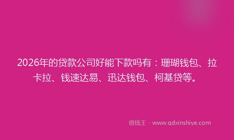 2026年的贷款公司好能下款吗有：珊瑚钱包、拉卡拉、钱速达易、迅达钱包、柯基贷等。