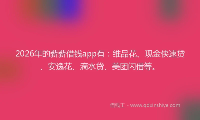 2026年的薪薪借钱app有：维品花、现金侠速贷、安逸花、滴水贷、美团闪借等。