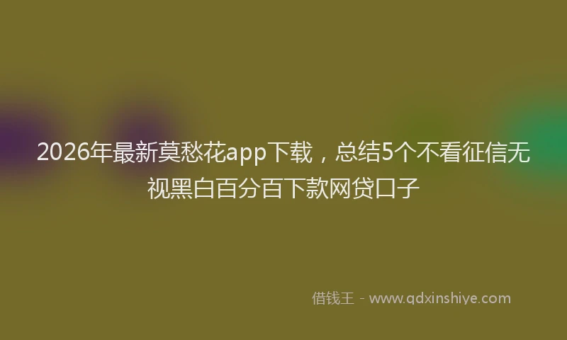 2026年最新莫愁花app下载，总结5个不看征信无视黑白百分百下款网贷口子