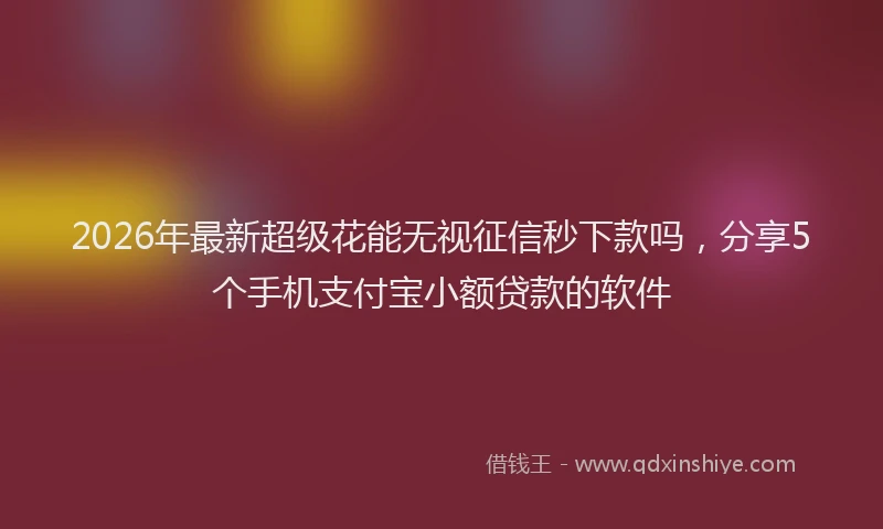 2026年最新超级花能无视征信秒下款吗，分享5个手机支付宝小额贷款的软件