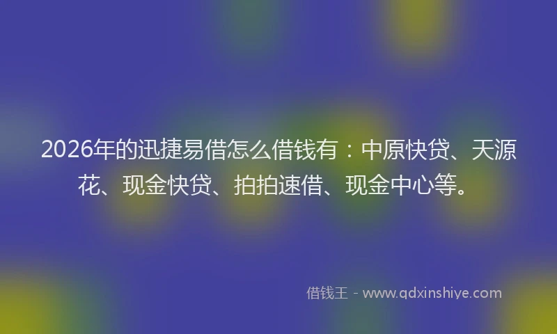 2026年的迅捷易借怎么借钱有：中原快贷、天源花、现金快贷、拍拍速借、现金中心等。