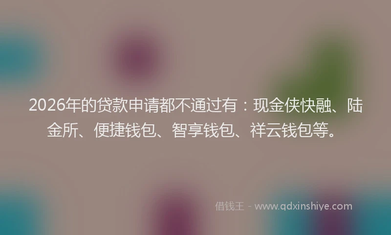 2026年的贷款申请都不通过有：现金侠快融、陆金所、便捷钱包、智享钱包、祥云钱包等。