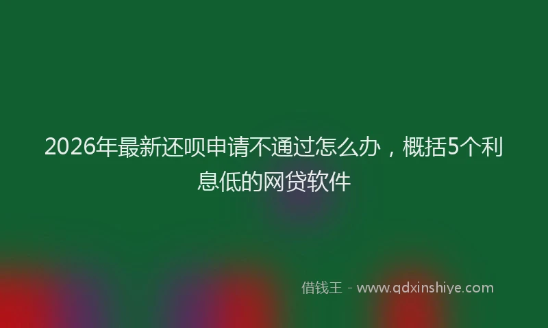 2026年最新还呗申请不通过怎么办，概括5个利息低的网贷软件