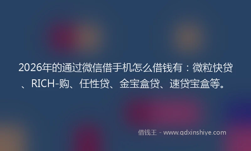 2026年的通过微信借手机怎么借钱有：微粒快贷、RICH-购、任性贷、金宝盒贷、速贷宝盒等。
