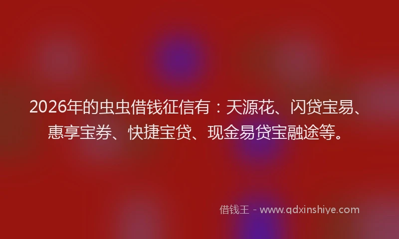 2026年的虫虫借钱征信有：天源花、闪贷宝易、惠享宝券、快捷宝贷、现金易贷宝融途等。