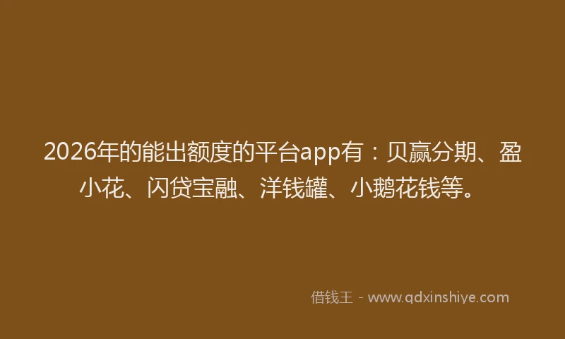 2026年的能出额度的平台app有：贝赢分期、盈小花、闪贷宝融、洋钱罐、小鹅花钱等。