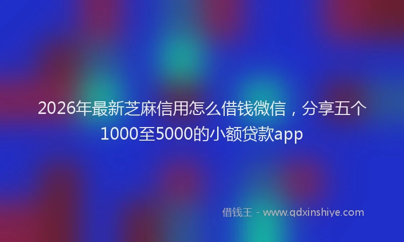 2026年最新芝麻信用怎么借钱微信，分享五个1000至5000的小额贷款app