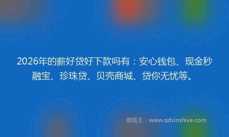 2026年的薪好贷好下款吗有：安心钱包、现金秒融宝、珍珠贷、贝壳商城、贷你无忧等。