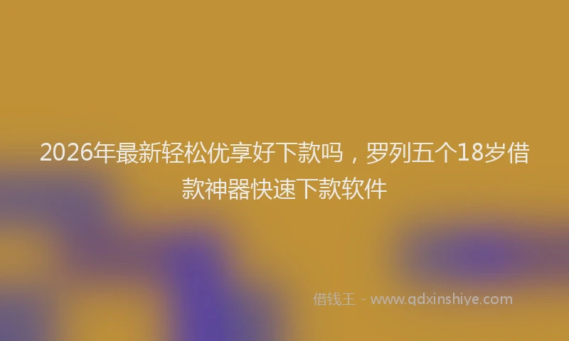 2026年最新轻松优享好下款吗，罗列五个18岁借款神器快速下款软件