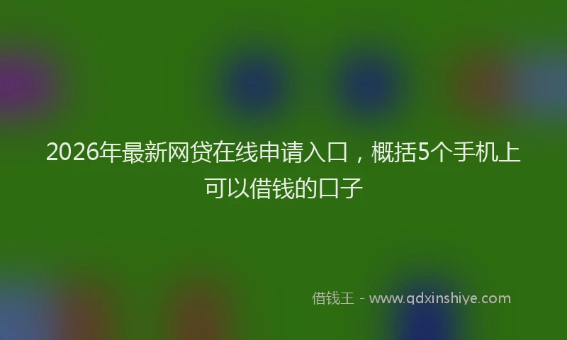 2026年最新网贷在线申请入口，概括5个手机上可以借钱的口子