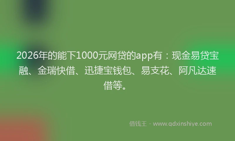 2026年的能下1000元网贷的app有：现金易贷宝融、金瑞快借、迅捷宝钱包、易支花、阿凡达速借等。