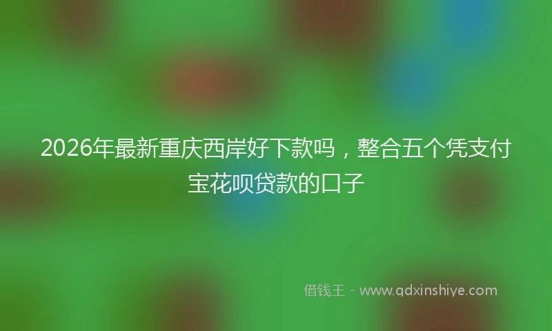 2026年最新重庆西岸好下款吗，整合五个凭支付宝花呗贷款的口子
