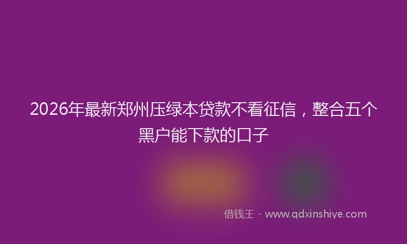 2026年最新郑州压绿本贷款不看征信，整合五个黑户能下款的口子