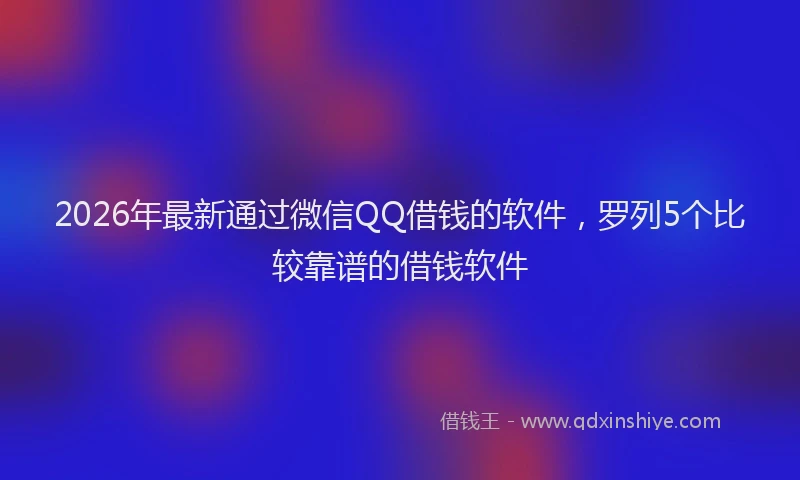 2026年最新通过微信QQ借钱的软件，罗列5个比较靠谱的借钱软件