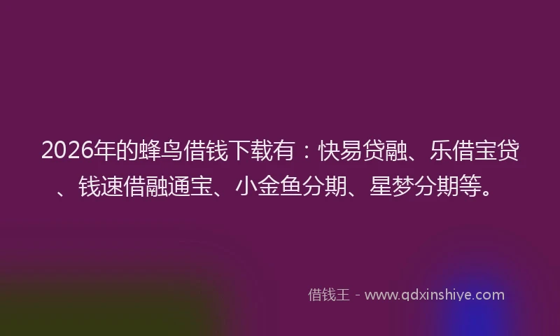 2026年的蜂鸟借钱下载有：快易贷融、乐借宝贷、钱速借融通宝、小金鱼分期、星梦分期等。