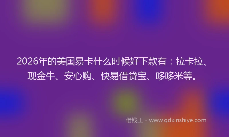 2026年的美国易卡什么时候好下款有：拉卡拉、现金牛、安心购、快易借贷宝、哆哆米等。