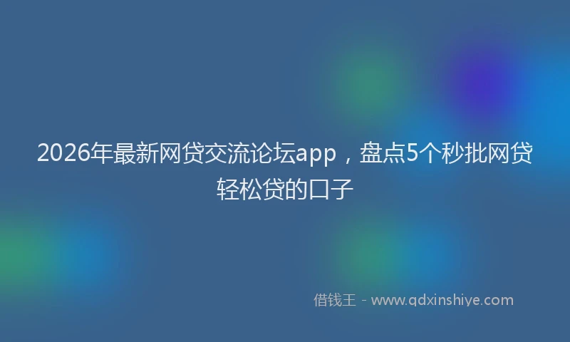 2026年最新网贷交流论坛app，盘点5个秒批网贷轻松贷的口子
