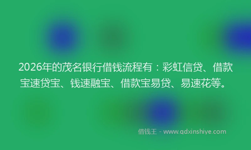 2026年的茂名银行借钱流程有：彩虹信贷、借款宝速贷宝、钱速融宝、借款宝易贷、易速花等。