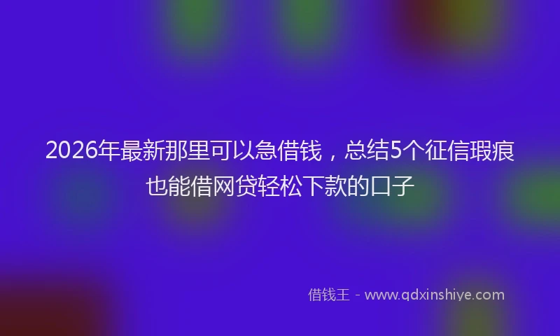 2026年最新那里可以急借钱，总结5个征信瑕疵也能借网贷轻松下款的口子