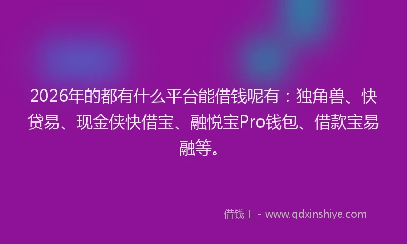 2026年的都有什么平台能借钱呢有：独角兽、快贷易、现金侠快借宝、融悦宝Pro钱包、借款宝易融等。