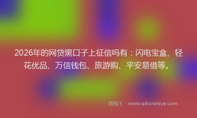 2026年的网贷黑口子上征信吗有：闪电宝盒、轻花优品、万信钱包、旅游购、平安易借等。