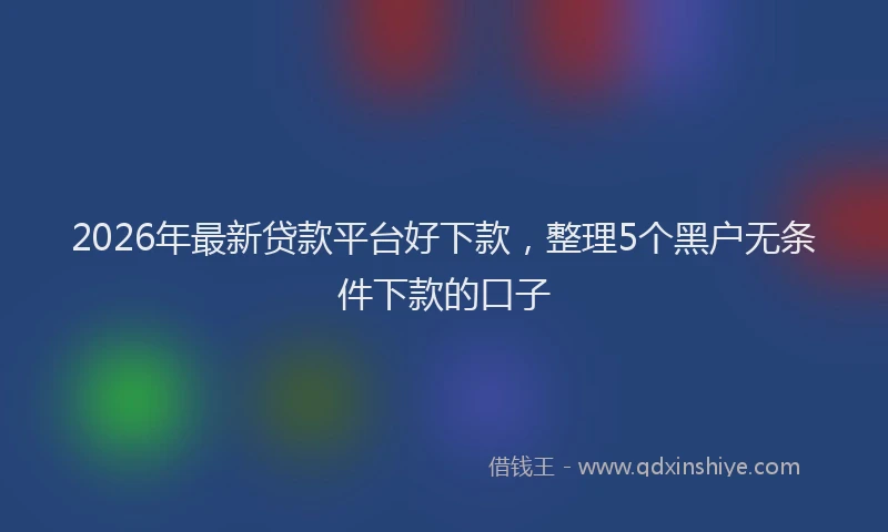 2026年最新贷款平台好下款，整理5个黑户无条件下款的口子