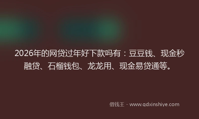 2026年的网贷过年好下款吗有：豆豆钱、现金秒融贷、石榴钱包、龙龙用、现金易贷通等。