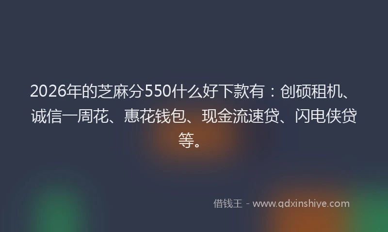 2026年的芝麻分550什么好下款有：创硕租机、诚信一周花、惠花钱包、现金流速贷、闪电侠贷等。