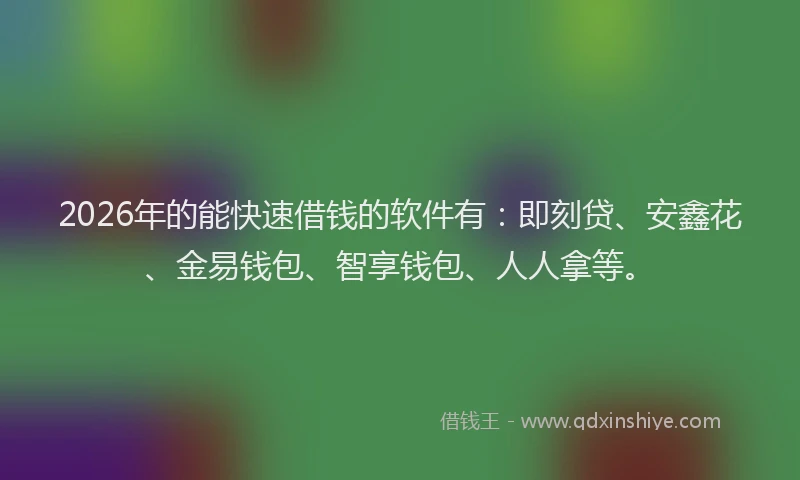 2026年的能快速借钱的软件有：即刻贷、安鑫花、金易钱包、智享钱包、人人拿等。