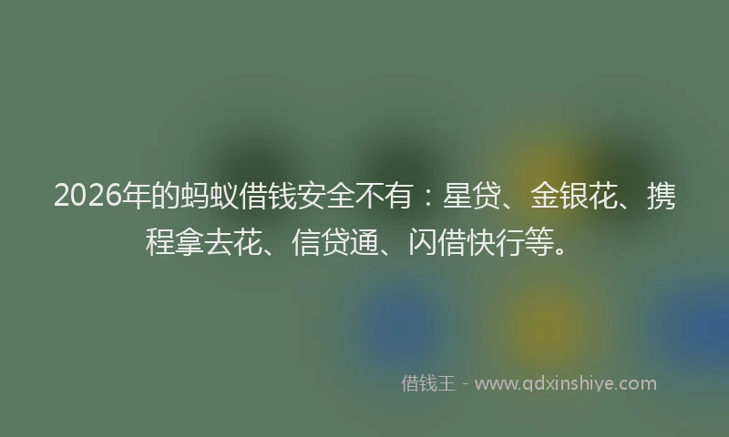 2026年的蚂蚁借钱安全不有：星贷、金银花、携程拿去花、信贷通、闪借快行等。