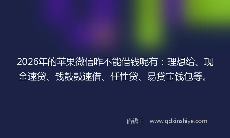 2026年的苹果微信咋不能借钱呢有：理想给、现金速贷、钱鼓鼓速借、任性贷、易贷宝钱包等。
