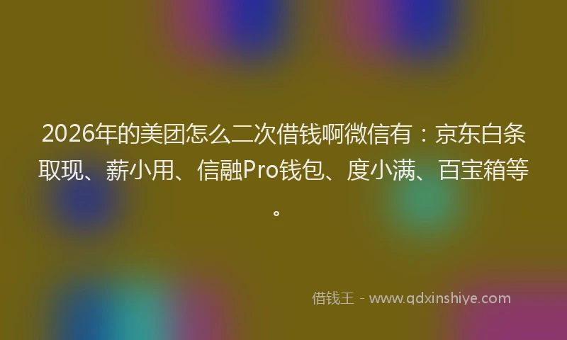 2026年的美团怎么二次借钱啊微信有：京东白条取现、薪小用、信融Pro钱包、度小满、百宝箱等。