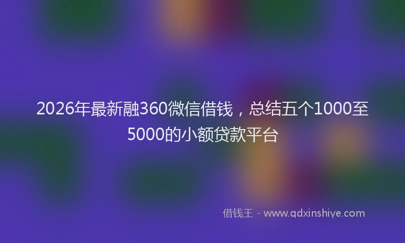 2026年最新融360微信借钱，总结五个1000至5000的小额贷款平台