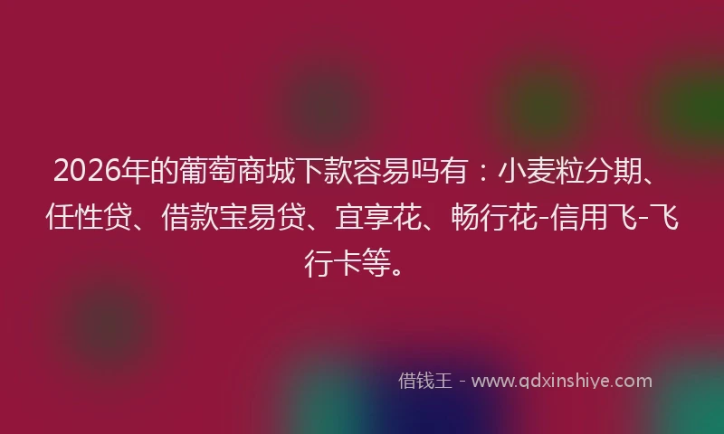 2026年的葡萄商城下款容易吗有：小麦粒分期、任性贷、借款宝易贷、宜享花、畅行花-信用飞-飞行卡等。