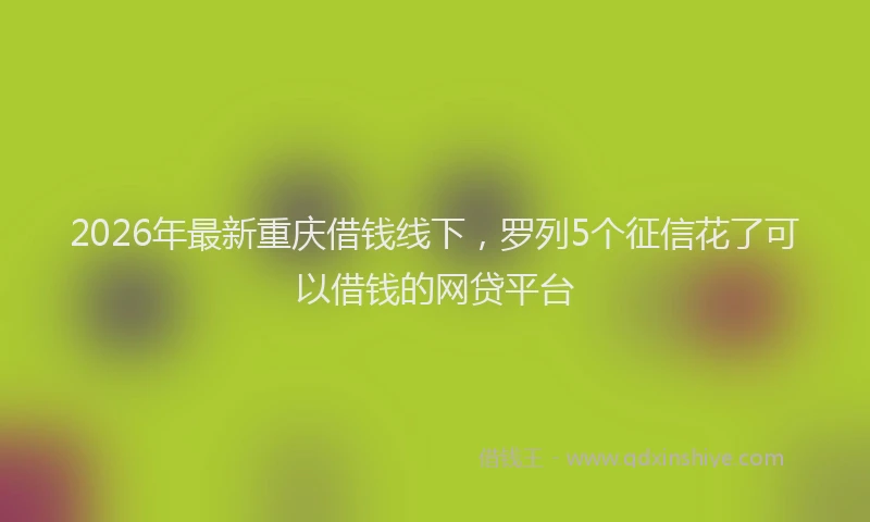 2026年最新重庆借钱线下，罗列5个征信花了可以借钱的网贷平台