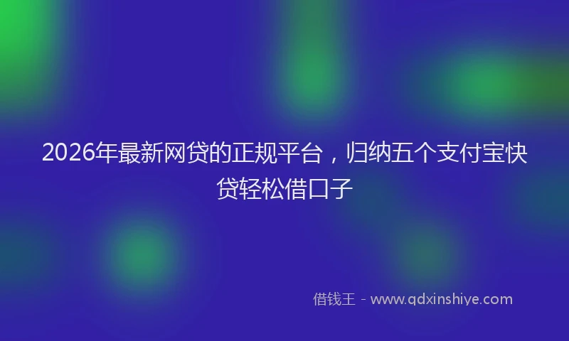2026年最新网贷的正规平台，归纳五个支付宝快贷轻松借口子