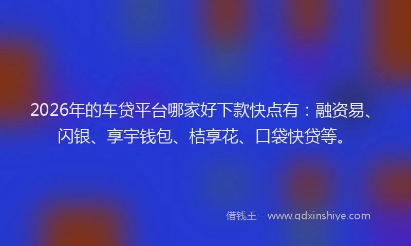 2026年的车贷平台哪家好下款快点有：融资易、闪银、享宇钱包、桔享花、口袋快贷等。