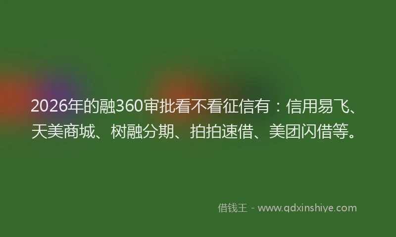 2026年的融360审批看不看征信有：信用易飞、天美商城、树融分期、拍拍速借、美团闪借等。