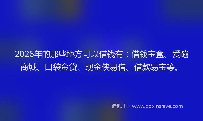 2026年的那些地方可以借钱有：借钱宝盒、爱蹦商城、口袋金贷、现金侠易借、借款易宝等。